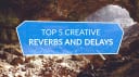 Top 5 Creative Reverbs and Delays